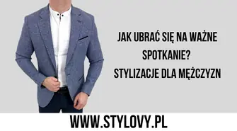 Jak ubrać się na ważne spotkanie? Stylizacje dla mężczyzn